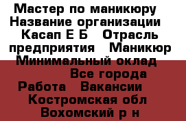 Мастер по маникюру › Название организации ­ Касап Е.Б › Отрасль предприятия ­ Маникюр › Минимальный оклад ­ 15 000 - Все города Работа » Вакансии   . Костромская обл.,Вохомский р-н